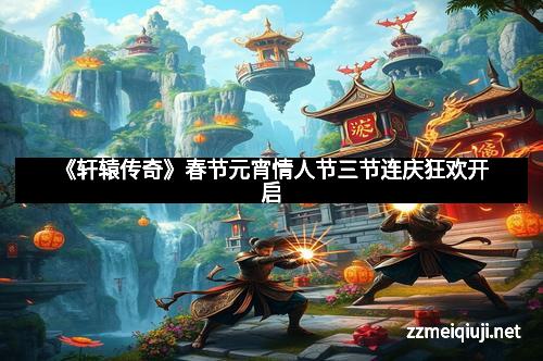 《轩辕传奇》春节元宵情人节三节连庆狂欢开启