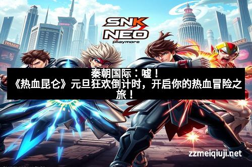 秦朝国际：嘘！《热血昆仑》元旦狂欢倒计时，开启你的热血冒险之旅！